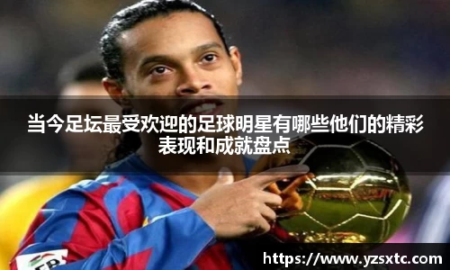当今足坛最受欢迎的足球明星有哪些他们的精彩表现和成就盘点