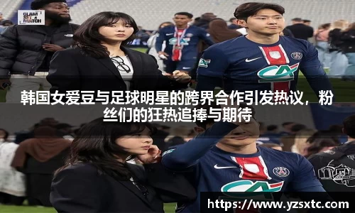 韩国女爱豆与足球明星的跨界合作引发热议，粉丝们的狂热追捧与期待
